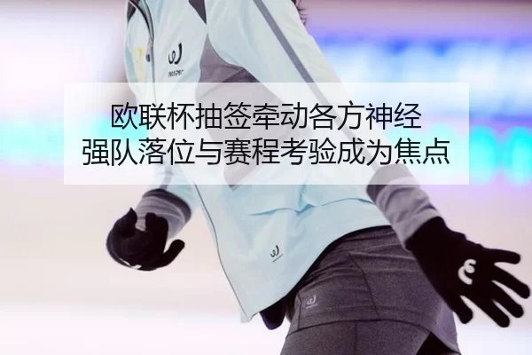 欧联杯抽签牵动各方神经 强队落位与赛程考验成为焦点